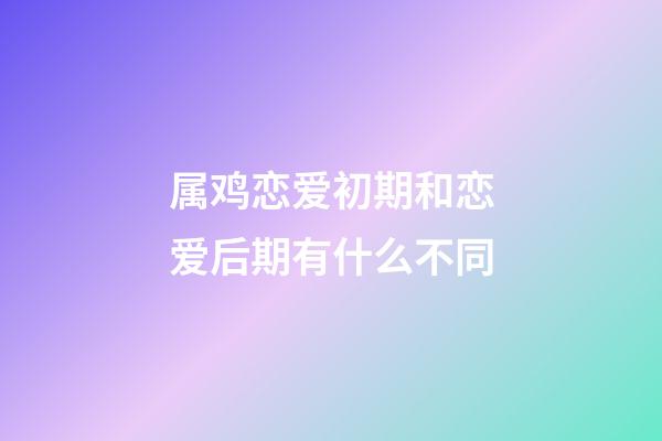 属鸡恋爱初期和恋爱后期有什么不同