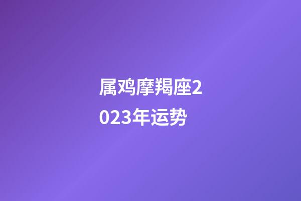 属鸡摩羯座2023年运势