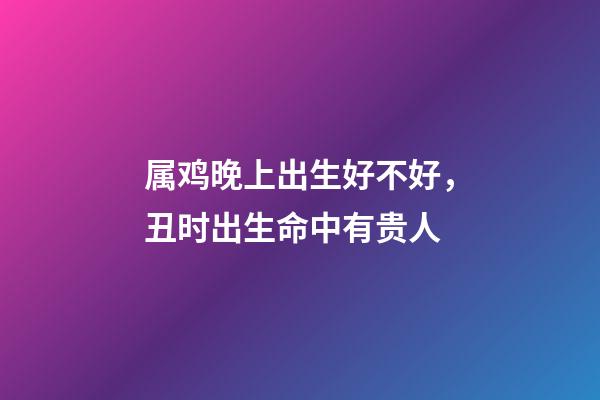属鸡晚上出生好不好，丑时出生命中有贵人