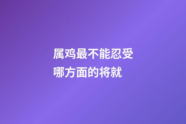 属鸡最不能忍受哪方面的将就