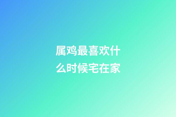 属鸡最喜欢什么时候宅在家