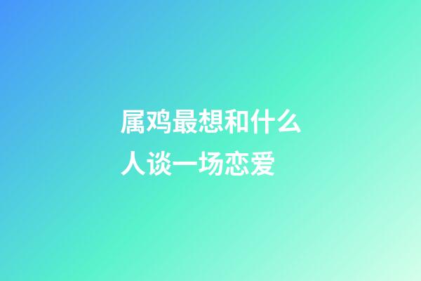 属鸡最想和什么人谈一场恋爱