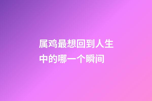 属鸡最想回到人生中的哪一个瞬间