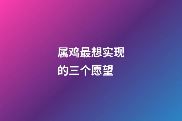属鸡最想实现的三个愿望