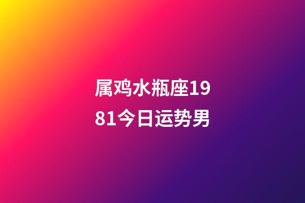 属鸡水瓶座1981今日运势男-第1张-星座运势-玄机派