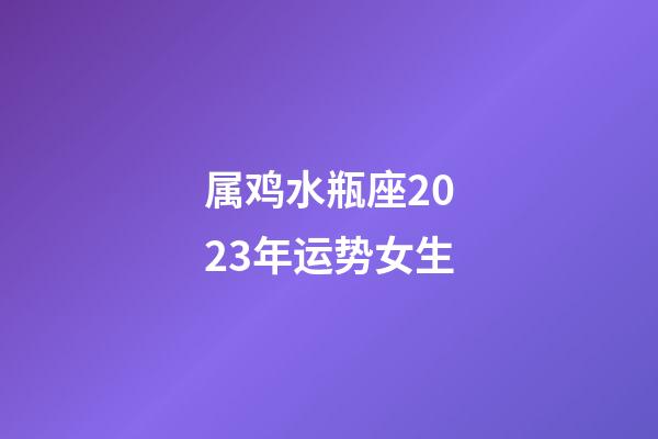 属鸡水瓶座2023年运势女生-第1张-星座运势-玄机派