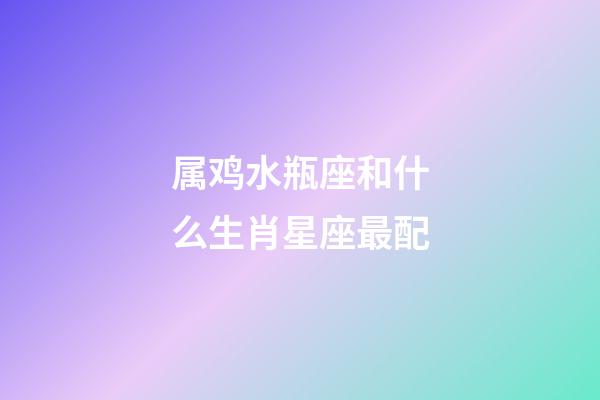 属鸡水瓶座和什么生肖星座最配