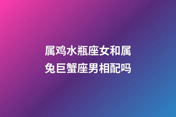 属鸡水瓶座女和属兔巨蟹座男相配吗-第1张-星座运势-玄机派