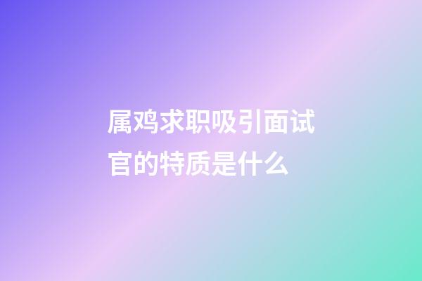 属鸡求职吸引面试官的特质是什么