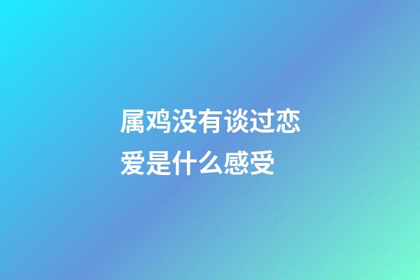 属鸡没有谈过恋爱是什么感受