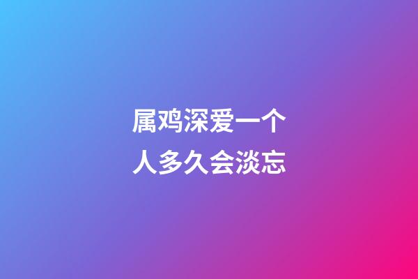 属鸡深爱一个人多久会淡忘