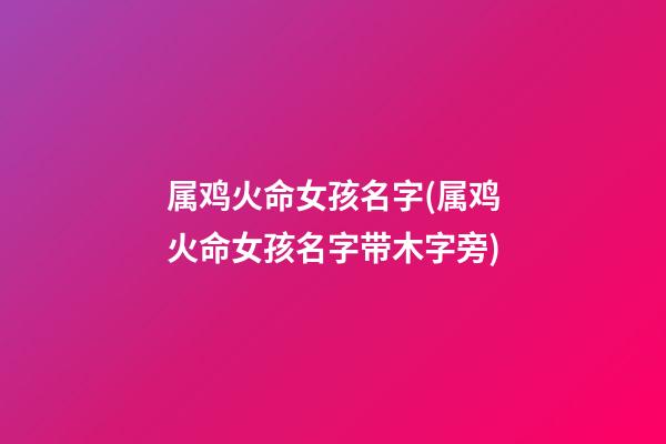 属鸡火命女孩名字(属鸡火命女孩名字带木字旁)