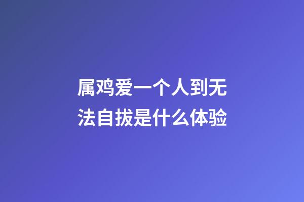 属鸡爱一个人到无法自拔是什么体验