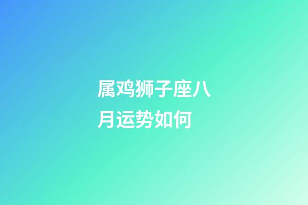 属鸡狮子座八月运势如何-第1张-星座运势-玄机派