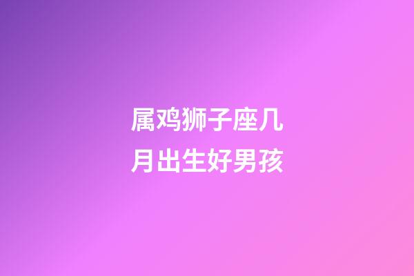 属鸡狮子座几月出生好男孩-第1张-星座运势-玄机派