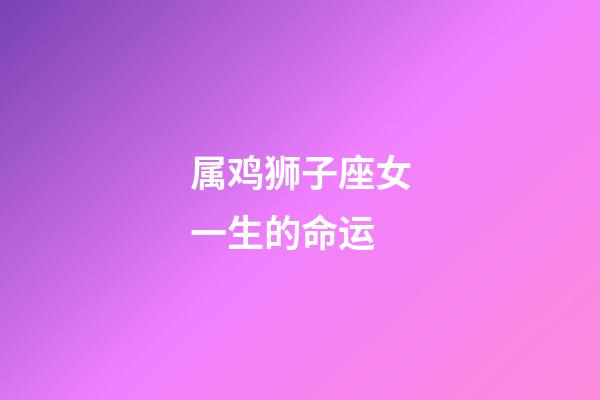 属鸡狮子座女一生的命运-第1张-星座运势-玄机派