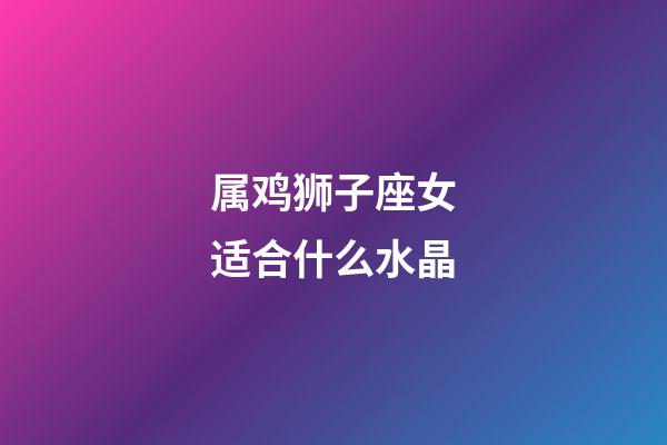 属鸡狮子座女适合什么水晶