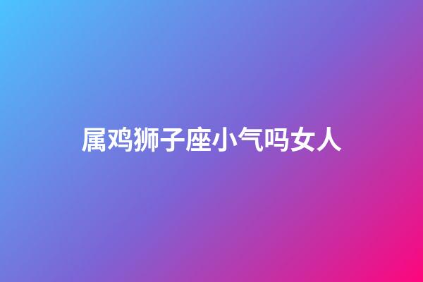 属鸡狮子座小气吗女人-第1张-星座运势-玄机派