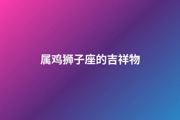 属鸡狮子座的吉祥物