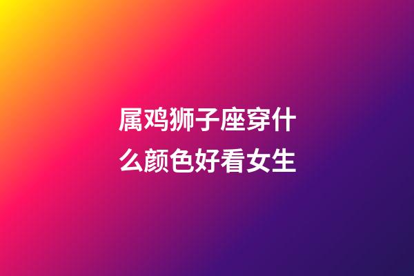 属鸡狮子座穿什么颜色好看女生-第1张-星座运势-玄机派