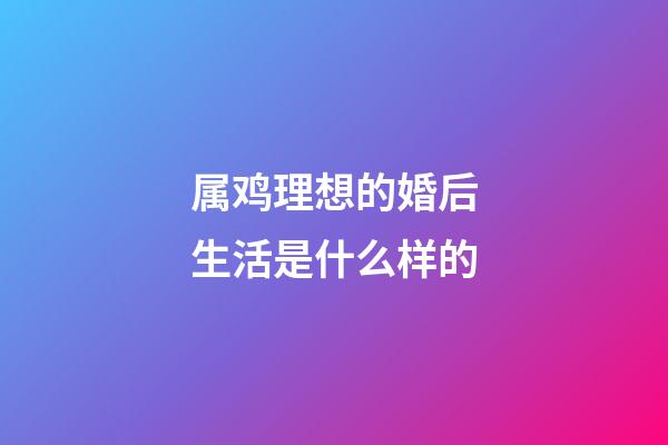 属鸡理想的婚后生活是什么样的