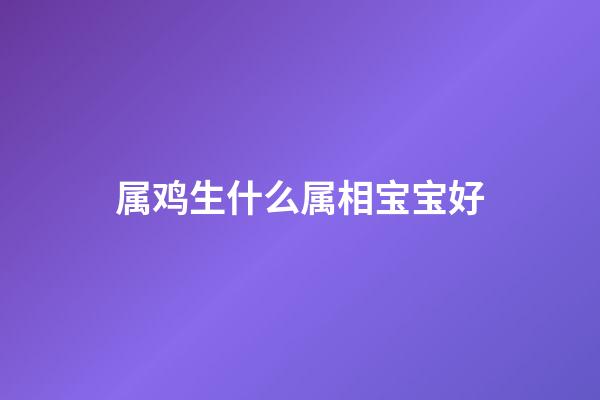 属鸡生什么属相宝宝好