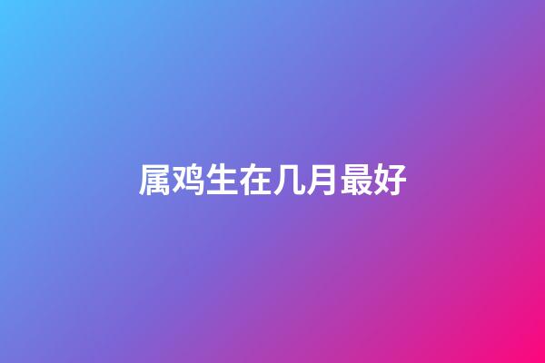 属鸡生在几月最好