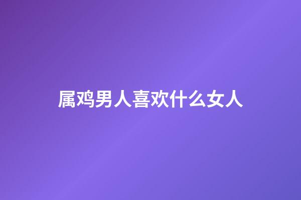 属鸡男人喜欢什么女人