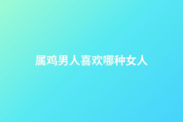 属鸡男人喜欢哪种女人