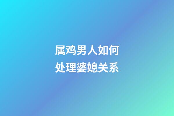 属鸡男人如何处理婆媳关系