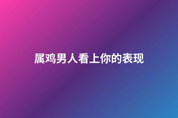 属鸡男人看上你的表现
