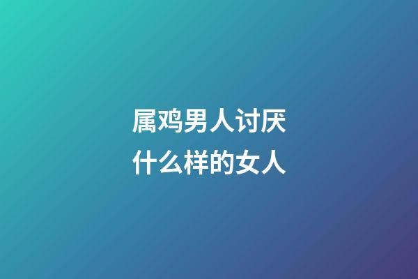 属鸡男人讨厌什么样的女人