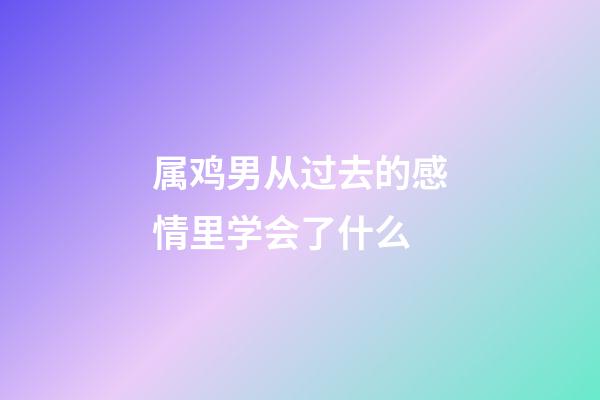 属鸡男从过去的感情里学会了什么