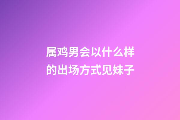 属鸡男会以什么样的出场方式见妹子