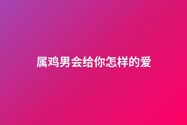 属鸡男会给你怎样的爱