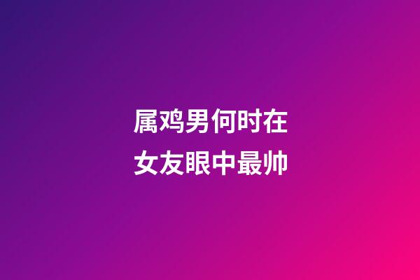 属鸡男何时在女友眼中最帅