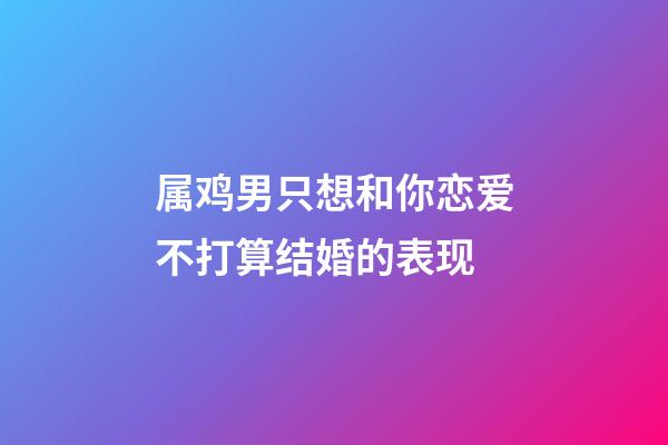 属鸡男只想和你恋爱不打算结婚的表现