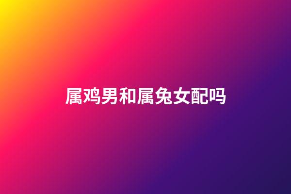 属鸡男和属兔女配吗