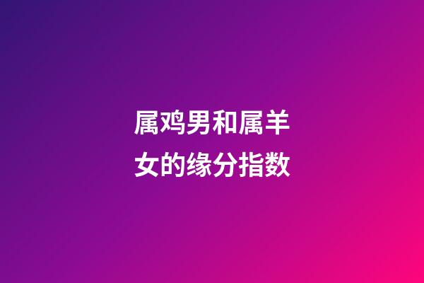 属鸡男和属羊女的缘分指数