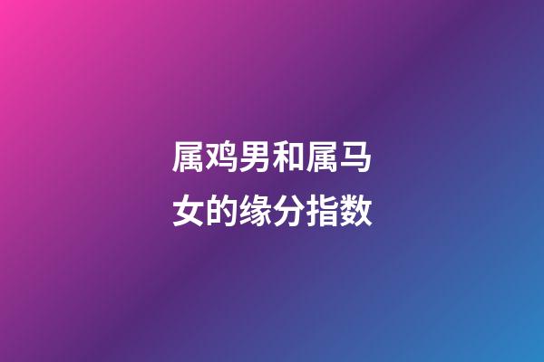 属鸡男和属马女的缘分指数