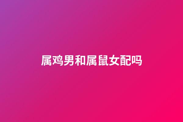 属鸡男和属鼠女配吗