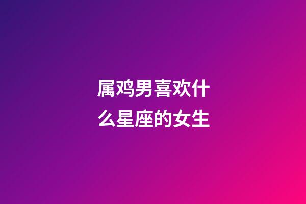 属鸡男喜欢什么星座的女生
