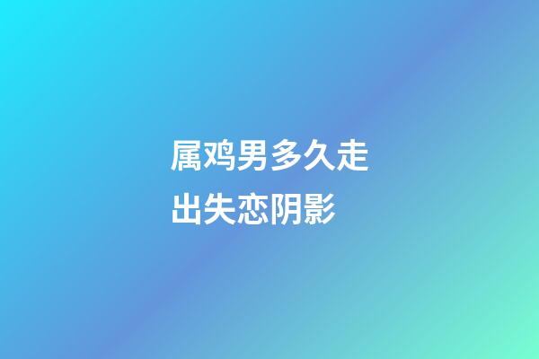 属鸡男多久走出失恋阴影