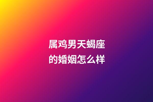属鸡男天蝎座的婚姻怎么样-第1张-星座运势-玄机派