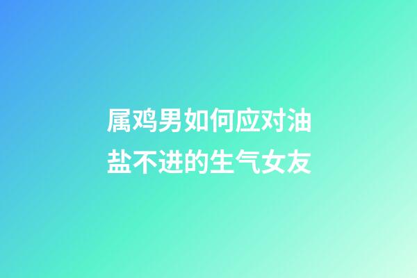 属鸡男如何应对油盐不进的生气女友