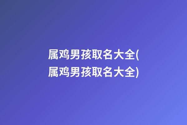 属鸡男孩取名大全(属鸡男孩取名大全)