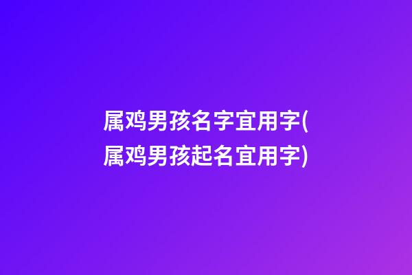 属鸡男孩名字宜用字(属鸡男孩起名宜用字)