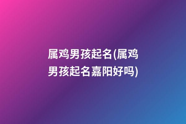 属鸡男孩起名(属鸡男孩起名嘉阳好吗)