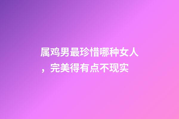 属鸡男最珍惜哪种女人，完美得有点不现实
