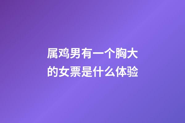 属鸡男有一个胸大的女票是什么体验